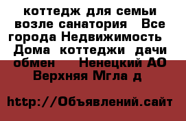 коттедж для семьи возле санатория - Все города Недвижимость » Дома, коттеджи, дачи обмен   . Ненецкий АО,Верхняя Мгла д.